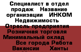 Специалист в отдел продаж › Название организации ­ ИНКОМ-Недвижимость › Отрасль предприятия ­ Розничная торговля › Минимальный оклад ­ 60 000 - Все города Работа » Вакансии   . Ханты-Мансийский,Нижневартовск г.